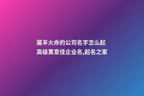 属羊火命的公司名字怎么起 高级寓意佳企业名,起名之家-第1张-公司起名-玄机派